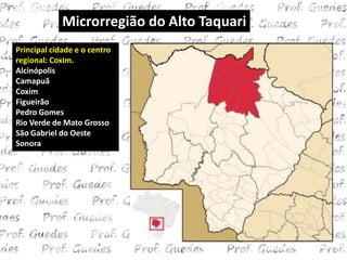 Microrregião do Alto Taquari
Principal cidade e o centro
regional: Coxim.
Alcinópolis
Camapuã
Coxim
Figueirão
Pedro Gomes
Rio Verde de Mato Grosso
São Gabriel do Oeste
Sonora
 
