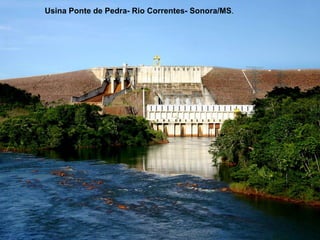 Usina Ponte de Pedra- Rio Correntes- Sonora/MS.
Usina Hidrelétrica Ponte de Pedra (MT/MS), com capacidade
instalada de 176 MW e em operação desde 2005.
 
