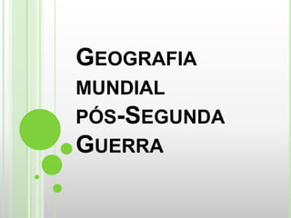 GEOGRAFIA
MUNDIAL
PÓS-SEGUNDA
GUERRA
 
