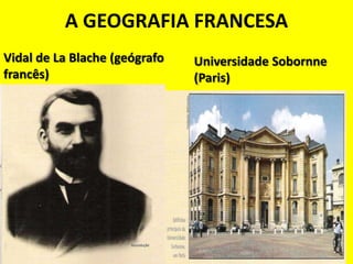 A GEOGRAFIA FRANCESA
Vidal de La Blache (geógrafo   Universidade Sobornne
francês)                       (Paris)
 