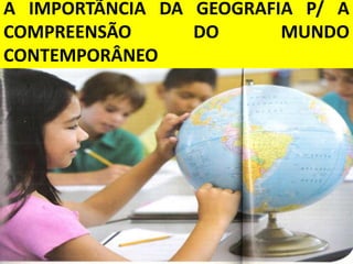 A IMPORTÃNCIA DA GEOGRAFIA P/ A
COMPREENSÃO      DO      MUNDO
CONTEMPORÂNEO
 