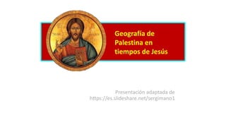 Geografía de
Palestina en
tiempos de Jesús
Presentación adaptada de
https://es.slideshare.net/sergimano1
 