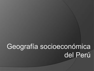 Geografía socioeconómica
del Perú
 