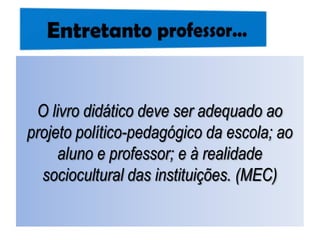 O livro didático deve ser adequado ao
projeto político-pedagógico da escola; ao
aluno e professor; e à realidade
sociocultural das instituições. (MEC)
 