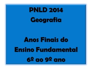 PNLD 2014
Geografia
Anos Finais do
Ensino Fundamental
6º ao 9º ano
 