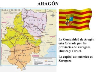 ARAGÓN
La Comunidad de Aragón
esta formada por las
provincias de Zaragoza,
Huesca y Teruel.
La capital autonómica es
Zaragoza
 