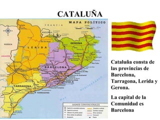 CATALUÑA
Cataluña consta de
las provincias de
Barcelona,
Tarragona, Lerida y
Gerona.
La capital de la
Comunidad es
Barcelona
 