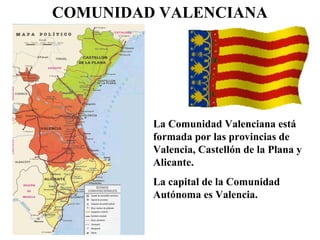 COMUNIDAD VALENCIANA
La Comunidad Valenciana está
formada por las provincias de
Valencia, Castellón de la Plana y
Alicante.
La capital de la Comunidad
Autónoma es Valencia.
 