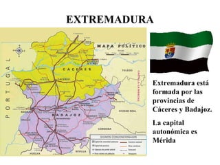 EXTREMADURA
Extremadura está
formada por las
provincias de
Cáceres y Badajoz.
La capital
autonómica es
Mérida
 