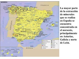 La mayor parte
de la extracción
de minerales
que se realiza
en España se
encuentra
concentrada en
el noroeste,
principalmente
en Asturias,
Galicia y norte
de León.
 