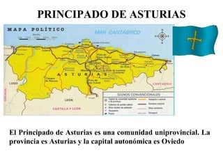 PRINCIPADO DE ASTURIAS
El Principado de Asturias es una comunidad uniprovincial. La
provincia es Asturias y la capital autonómica es Oviedo
 