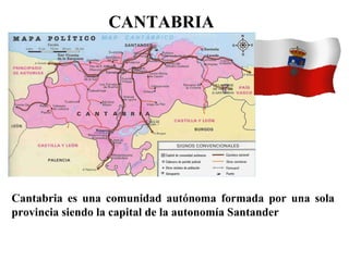 CANTABRIA
Cantabria es una comunidad autónoma formada por una sola
provincia siendo la capital de la autonomía Santander
 