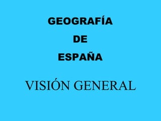 GEOGRAFÍA
DE
ESPAÑA
VISIÓN GENERAL
 