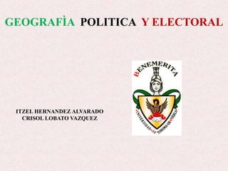 GEOGRAFÌA POLITICA Y ELECTORAL
ITZEL HERNANDEZ ALVARADO
CRISOL LOBATO VAZQUEZ
 