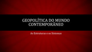 As Estruturas e os Sistemas
GEOPOLÍTICA DO MUNDO
CONTEMPORÂNEO
 