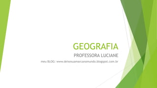 GEOGRAFIA
PROFESSORA LUCIANE
meu BLOG: www.deixesuamarcanomundo.blogspot.com.br
 
