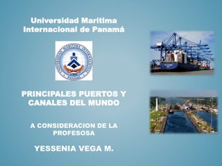 PRINCIPALES PUERTOS Y
CANALES DEL MUNDO
A CONSIDERACION DE LA
PROFESOSA
YESSENIA VEGA M.
Universidad Marítima
Internacional de Panamá
 