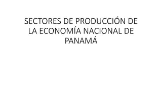 SECTORES DE PRODUCCIÓN DE
LA ECONOMÍA NACIONAL DE
PANAMÁ
 