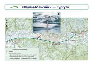 ÑÓÐÃÓÒ
ÍÅÔÒÅÞÃÀÍÑÊ
ÏÎÉÊÎÂÑÊÈÉ
ÁÀÐÑÎÂÎ
ÁÅËÛÉ ßÐ
ÕÀÍÒÛ-ÌÀÍÑÈÉÑÊ
Óñëîâíûå îáîçíà÷åíèÿ:
ãîðîäà
íàñåëåííûå ïóíêòû
âàðèàíò ïðîõîæäåíèÿ ïðåäëàãàåìîé òðàññû
âûñîêîñêîðîñòíîãî Òðàíñíåò íà ó÷àñòêå
«Õàíòû-Ìàíñèéñê — Íåôòåþãàíñê — Ñóðãóò»
Ñ
Þ
«Õàíòû-Ìàíñèéñê — Ñóðãóò»
 