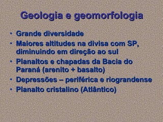 Geologia e geomorfologia Grande diversidade Maiores altitudes na divisa com SP, diminuindo em direção ao sul Planaltos e chapadas da Bacia do Paraná (arenito + basalto) Depressões – periférica e riograndense Planalto cristalino (Atlântico)   