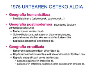 Zientzia Geografikoa  XIX. mendean - 4Pentsamendu korronte hauek hurrengo ondorio erakarri zituzten:1) Determinismoa:Inguru fisikoek gizarteak zehazten dituztela  (Ratzel)2)Posibilismoa (Lucien Febvre):Ingurumenak ez da erabakigarria, zenbait aukera daude eta. Natura, neurri handi batean, gizakiaren produktua da. Aztertu beharreko arazo nagusia gizakiak inguruan gero eta gehiago jarduten duela izango litzateke. 