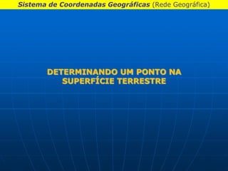 Sistema de Coordenadas Geográficas (Rede Geográfica)




       DETERMINANDO UM PONTO NA
          SUPERFÍCIE TERRESTRE
 