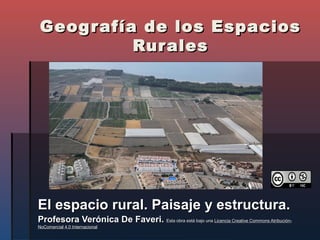 Geografía de los Espacios Rurales
El espacio rural. Paisaje y estructura.
Profesora Verónica De Faveri. Esta obra está bajo una Licencia Creative Commons Atribución-
NoComercial 4.0 Internacional
 