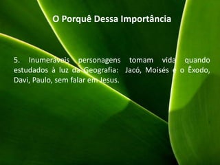 O Porquê Dessa Importância
5. Inumeráveis personagens tomam vida quando
estudados à luz da Geografia: Jacó, Moisés e o Êxodo,
Davi, Paulo, sem falar em Jesus.
 