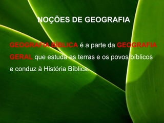 NOÇÕES DE GEOGRAFIA
GEOGRAFIA BÍBLICA é a parte da GEOGRAFIA
GERAL que estuda as terras e os povos bíblicos
e conduz à História Bíblica.
 