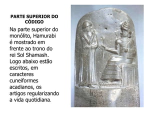 PARTE SUPERIOR DO
CÓDIGO
Na parte superior do
monólito, Hamurabi
é mostrado em
frente ao trono do
rei Sol Shamash.
Logo abaixo estão
escritos, em
caracteres
cuneiformes
acadianos, os
artigos regularizando
a vida quotidiana.
 