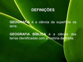 DEFINIÇÕES
GEOGRAFIA é a ciência da superfície da
terra.
GEOGRAFIA BÍBLICA é a ciência das
terras identificadas com a história da Bíblia.
 