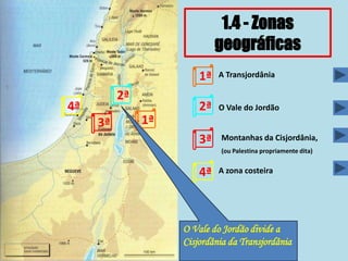 1ª
2ª
3ª
4ª
1.4 - Zonas
geográficas
1ª
2ª
3ª
4ª
A Transjordânia
O Vale do Jordão
Montanhas da Cisjordânia,
(ou Palestina propriamente dita)
A zona costeira
O Vale do Jordão divide a
Cisjordânia da Transjordânia
 