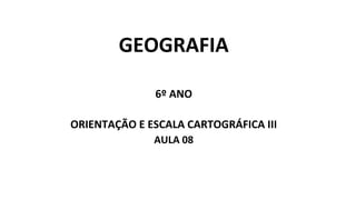 GEOGRAFIA
6º ANO
ORIENTAÇÃO E ESCALA CARTOGRÁFICA III
AULA 08
 