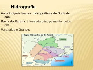 Hidrografia 
As principais bacias hidrográficas do Sudeste 
são: 
Bacia do Paraná: é formada principalmente, pelos 
rios 
Paranaíba e Grande; 
 