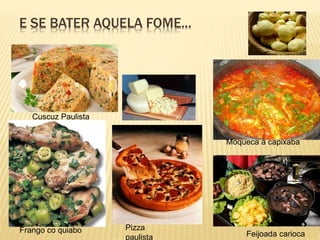 E SE BATER AQUELA FOME... 
Cuscuz Paulista 
Frango co quiabo Pizza 
Moqueca á capixaba 
paulista Feijoada carioca 
 