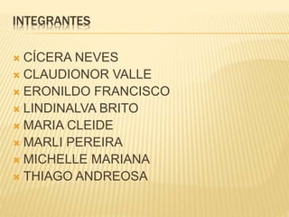INTEGRANTES 
 CÍCERA NEVES 
 CLAUDIONOR VALLE 
 ERONILDO FRANCISCO 
 LINDINALVA BRITO 
 MARIA CLEIDE 
 MARLI PEREIRA 
 MICHELLE MARIANA 
 THIAGO ANDREOSA 
