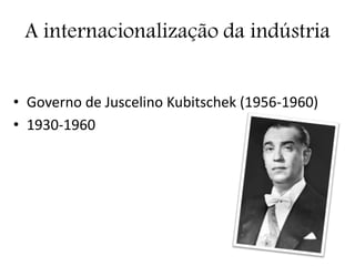 A internacionalização da indústria
• Governo de Juscelino Kubitschek (1956-1960)
• 1930-1960
 