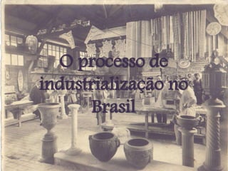 O processo de
industrialização no
Brasil
 