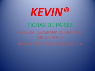 KEVIN® FICHAS DE PAISES MATERIA: GEOGRAFIA DE MEXICO Y DEL MUNDO 2 PARA EL PROFESOR: JORGE LUIS  1°A 