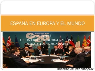 ESPAÑA EN EUROPA Y EL MUNDO 
TEMA 5: 
UNIÓN EUROPEA, GLOBALIZACIÓN Y 
DESIGUALDADES MUNDIALES 
ROBERTO VIRUETE ERDOZÁIN 
 