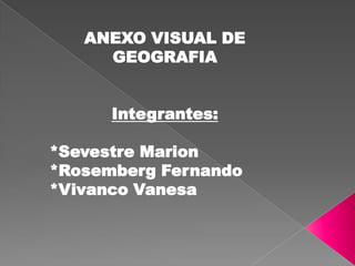 ANEXO VISUAL DE GEOGRAFIA Integrantes: *Sevestre Marion *Rosemberg Fernando *Vivanco Vanesa 