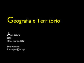 Geografia e Território
Arquitetura
UAL
18 de março.2012

Luís Marques
lcmarques@ihru.pt


                     UAL - Março de 2007
 