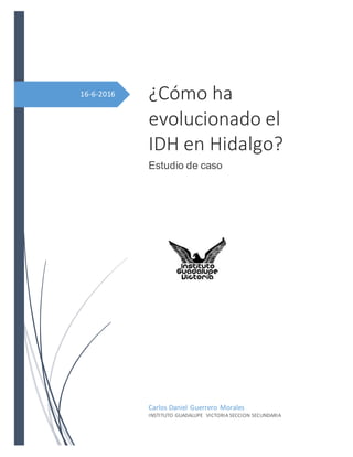 16-6-2016 ¿Cómo ha
evolucionado el
IDH en Hidalgo?
Estudio de caso
Carlos Daniel Guerrero Morales
INSTITUTO GUADALUPE VICTORIA SECCION SECUNDARIA
 
