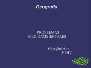 Geografía PROBLEMAS MEDIOAMBIENTALES  Gherghel Alin  3º DIV. 