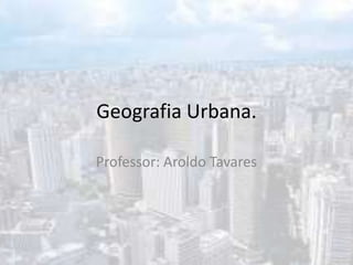 Geografia Urbana.

Professor: Aroldo Tavares
 