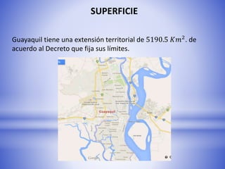 SUPERFICIE
Guayaquil tiene una extensión territorial de 5190.5 𝐾𝑚2. de
acuerdo al Decreto que fija sus límites.
 