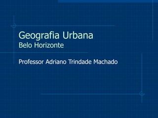 Geografia Urbana Belo Horizonte Professor Adriano Trindade Machado 