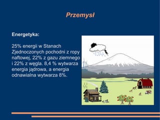 Przemysł
Energetyka:
25% energii w Stanach
Zjednoczonych pochodni z ropy
naftowej, 22% z gazu ziemnego
i 22% z węgla. 8,4 % wytwarza
energia jądrowa, a energia
odnawialna wytwarza 8%.
 