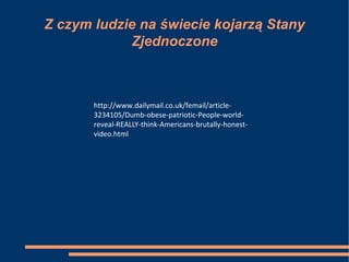 Z czym ludzie na świecie kojarzą Stany
Zjednoczone
http://www.dailymail.co.uk/femail/article-
3234105/Dumb-obese-patriotic-People-world-
reveal-REALLY-think-Americans-brutally-honest-
video.html
 