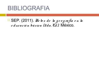 BIBLIOGRAFIA
 SEP. (2011). Re to s de la g e o g rafía e n la
e ducació n básica (2da. Ed). México.
 